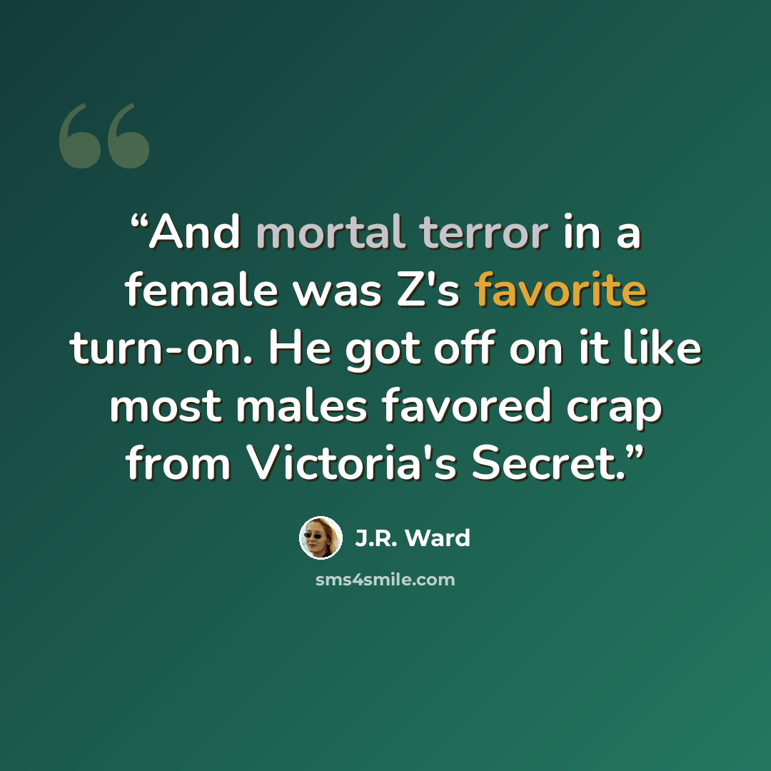 “And mortal terror in a female was Z's favorite turn-on. He got off on it like most males favored crap from Victoria's Secret.” quote by J.R. Ward