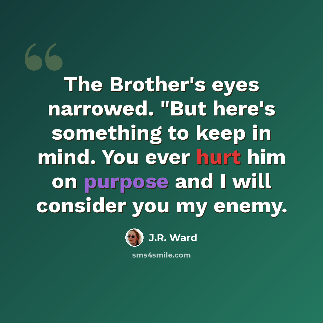 “The Brother's eyes narrowed. "But here's something to keep in mind. You ever hurt him on purpose and I will consider you my enemy.” quote by J.R. Ward