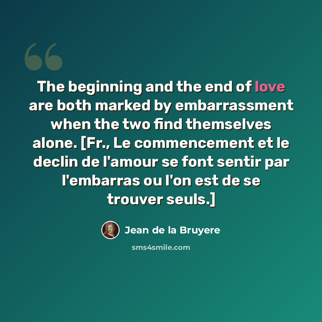 “The beginning and the end of love are both marked by embarrassment when the two find themselves alone. [Fr., Le commencement et le declin de l'amour se font sentir par l'embarras ou l'on est de se trouver seuls.]” quote by Jean de la Bruyere