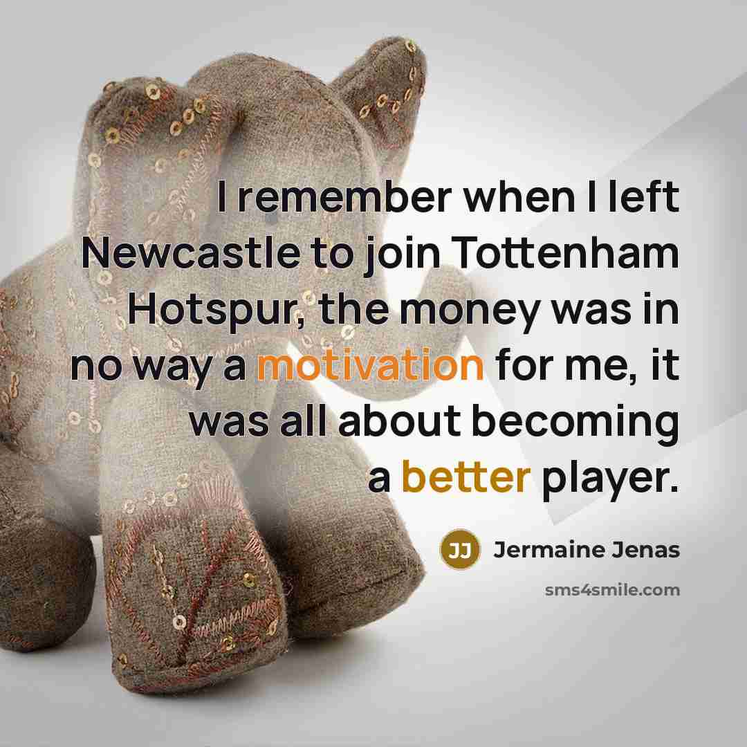 “I remember when I left Newcastle to join Tottenham Hotspur, the money was in no way a motivation for me, it was all about becoming a better player.” quote by Jermaine Jenas
