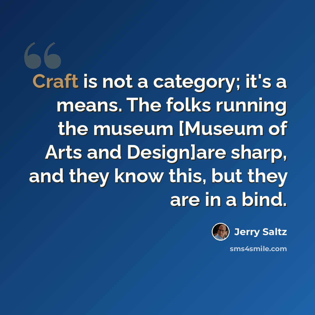 “Craft is not a category; it's a means. The folks running the museum [Museum of Arts and Design]are sharp, and they know this, but they are in a bind.” quote by Jerry Saltz