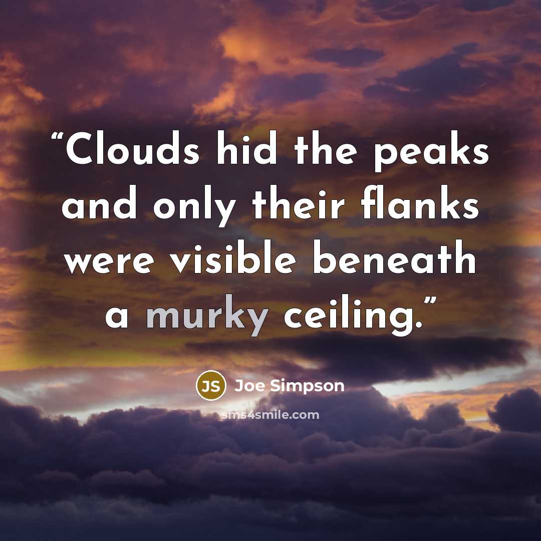 “Clouds hid the peaks and only their flanks were visible beneath a murky ceiling.” quote by Joe Simpson
