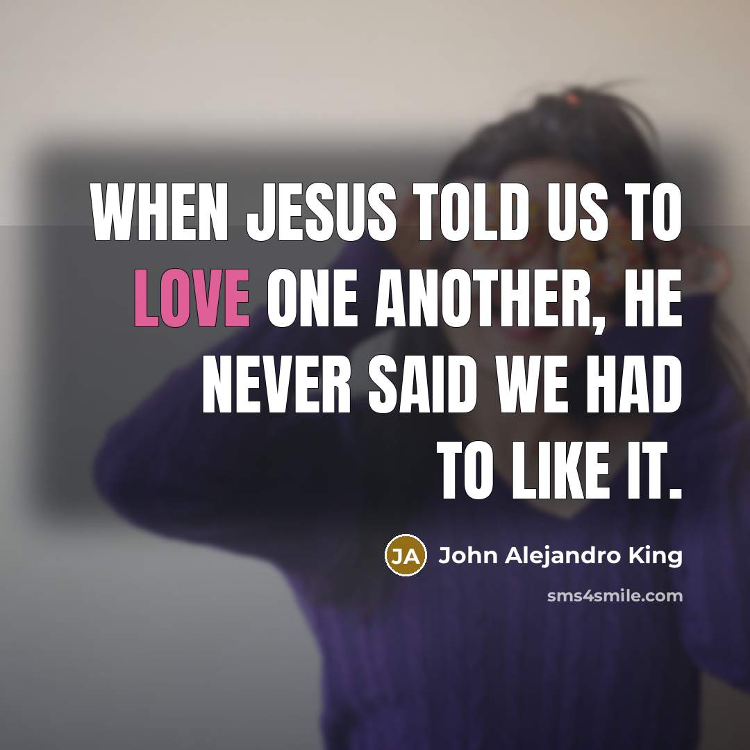 “When Jesus told us to love one another, He never said we had to like it.” quote by John Alejandro King