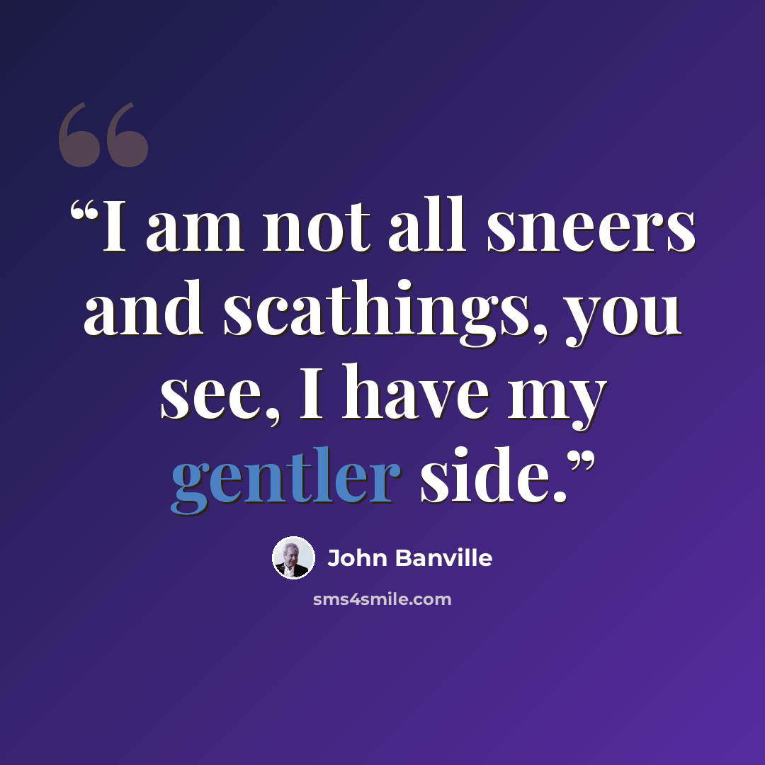 “I am not all sneers and scathings, you see, I have my gentler side.” quote by John Banville