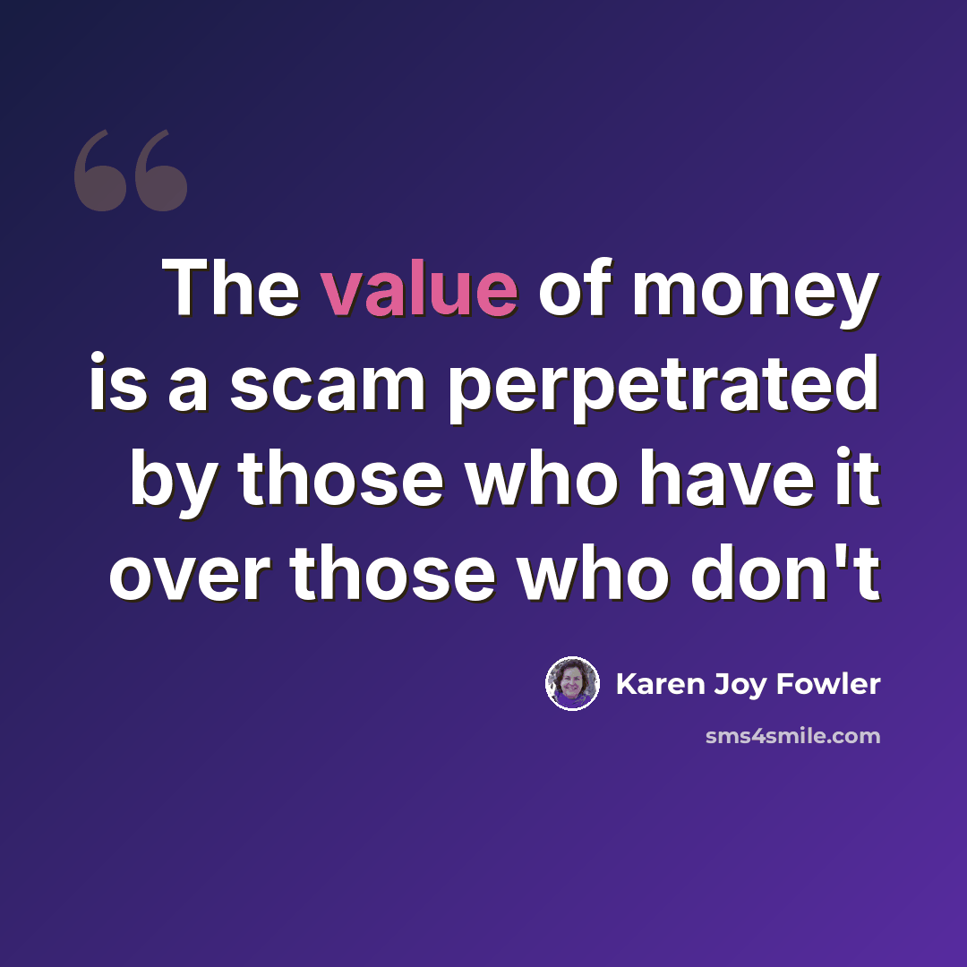 “The value of money is a scam perpetrated by those who have it over those who don't” quote by Karen Joy Fowler