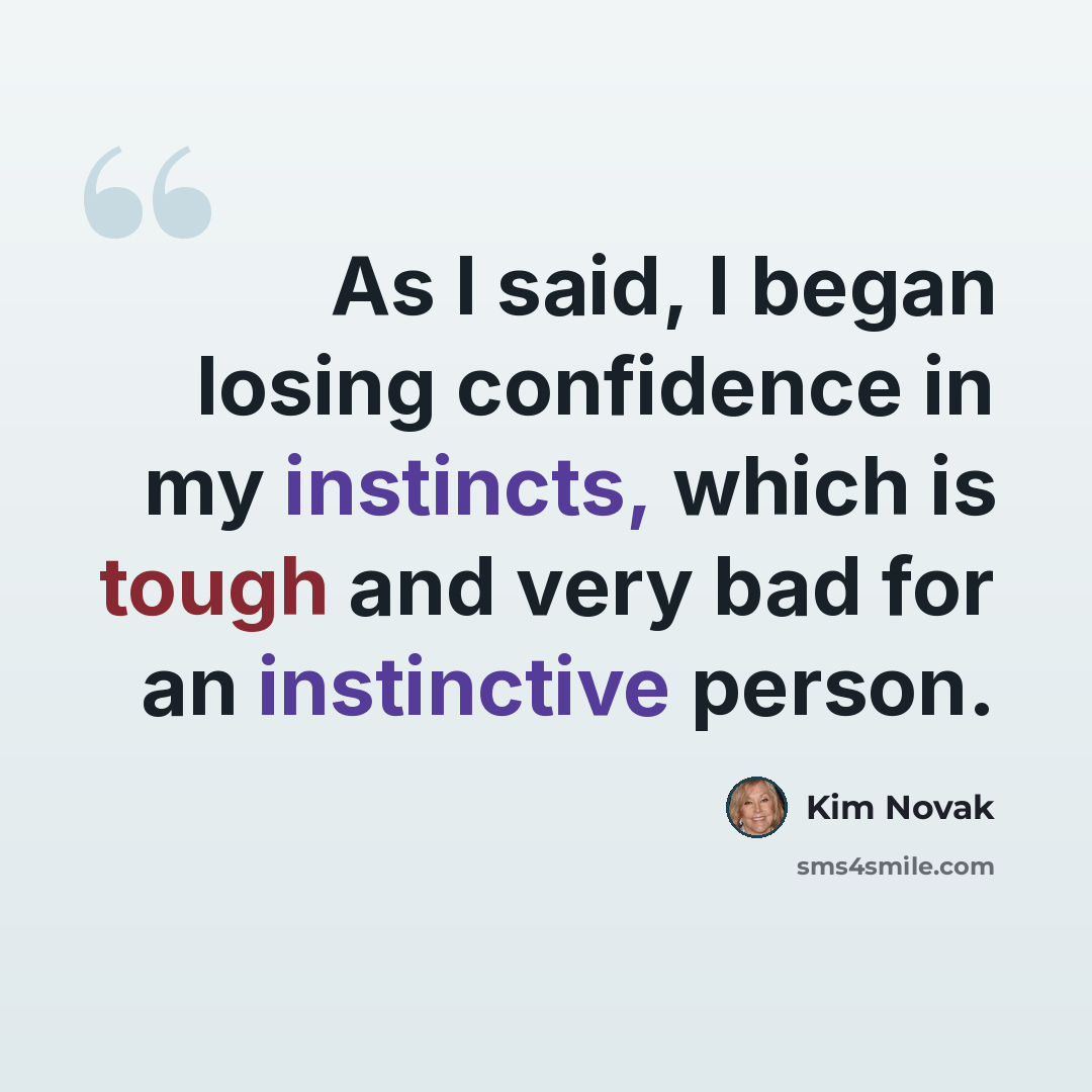 “As I said, I began losing confidence in my instincts, which is tough and very bad for an instinctive person.” quote by Kim Novak