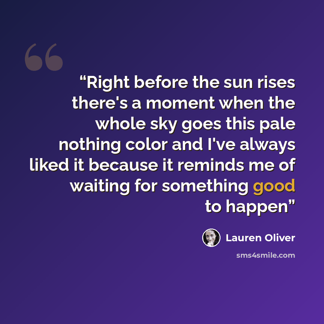 “Right before the sun rises there's a moment when the whole sky goes this pale nothing color and I've always liked it because it reminds me of waiting for something good to happen” quote by Lauren Oliver