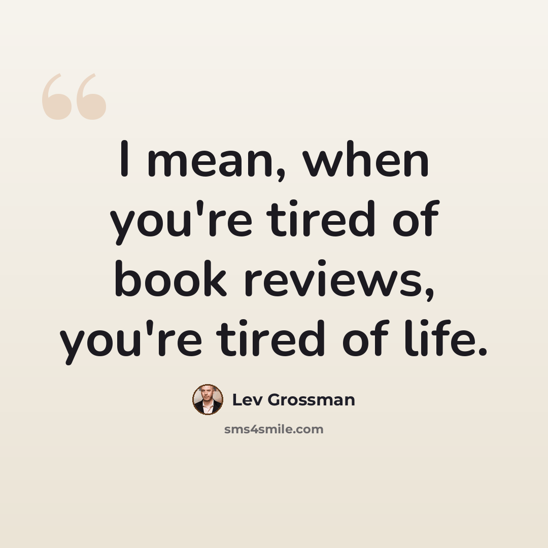 “I mean, when you're tired of book reviews, you're tired of life.” quote by Lev Grossman