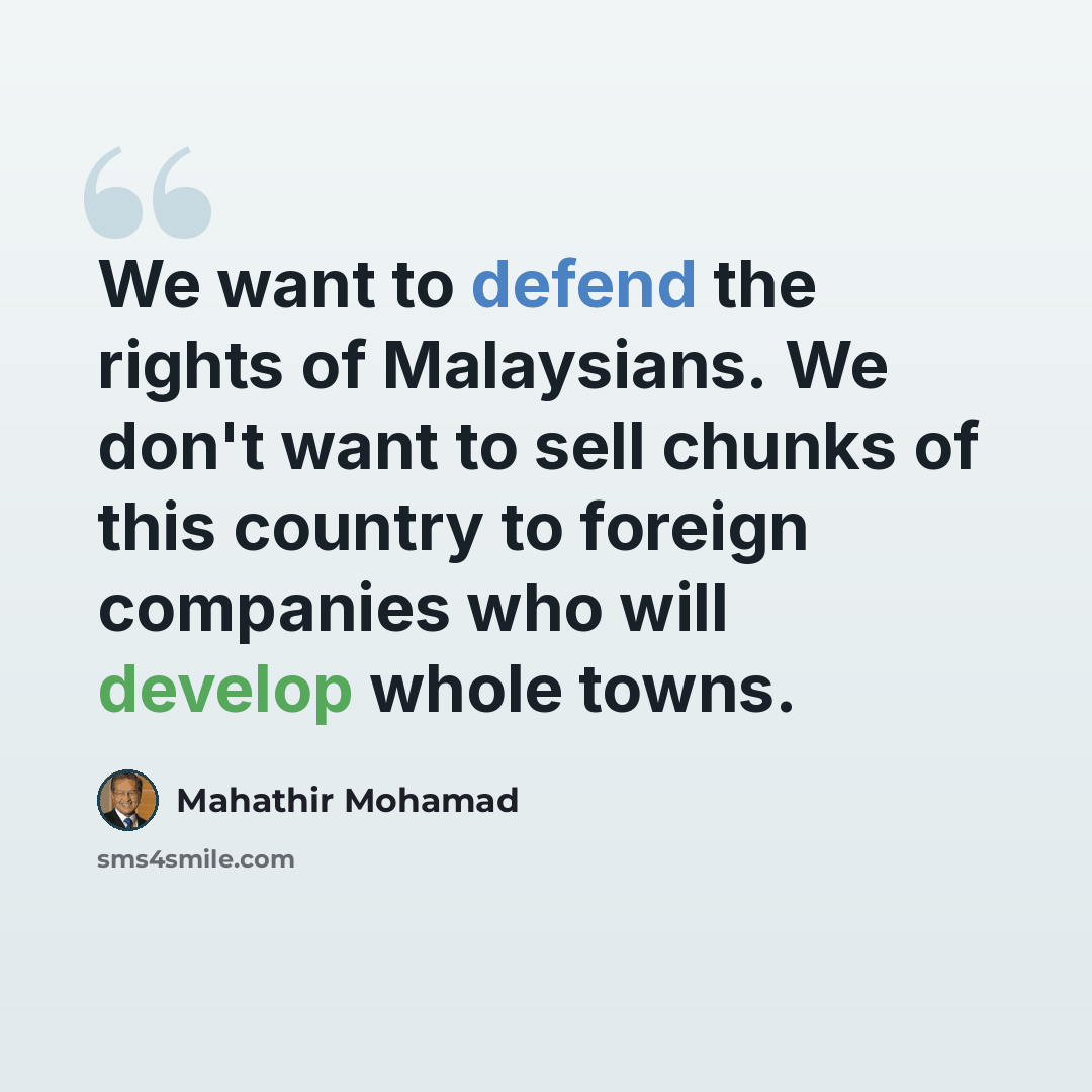 “We want to defend the rights of Malaysians. We don't want to sell chunks of this country to foreign companies who will develop whole towns.” quote by Mahathir Mohamad