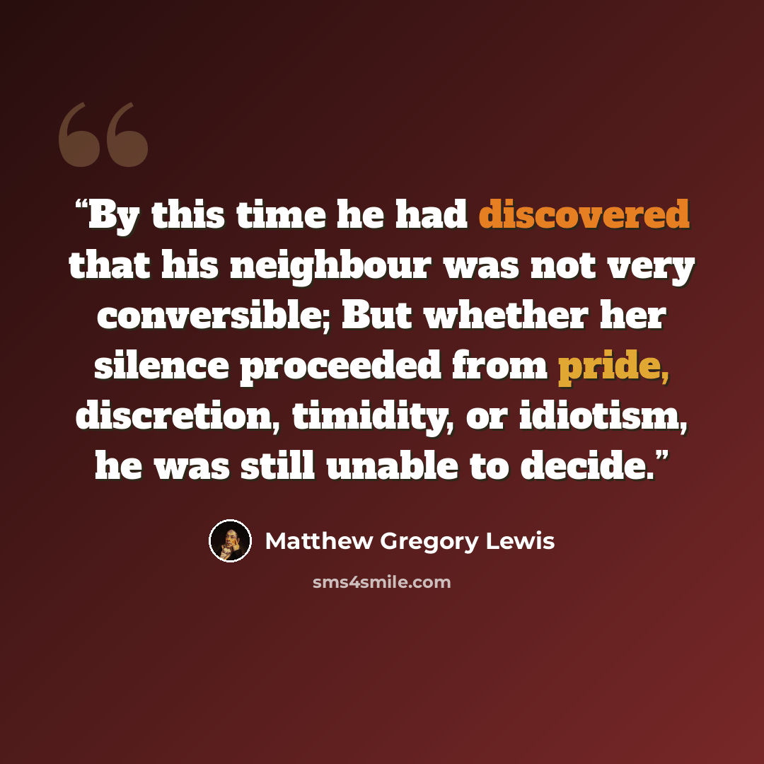 “By this time he had discovered that his neighbour was not very conversible; But whether her silence proceeded from pride, discretion, timidity, or idiotism, he was still unable to decide.” quote by Matthew Gregory Lewis