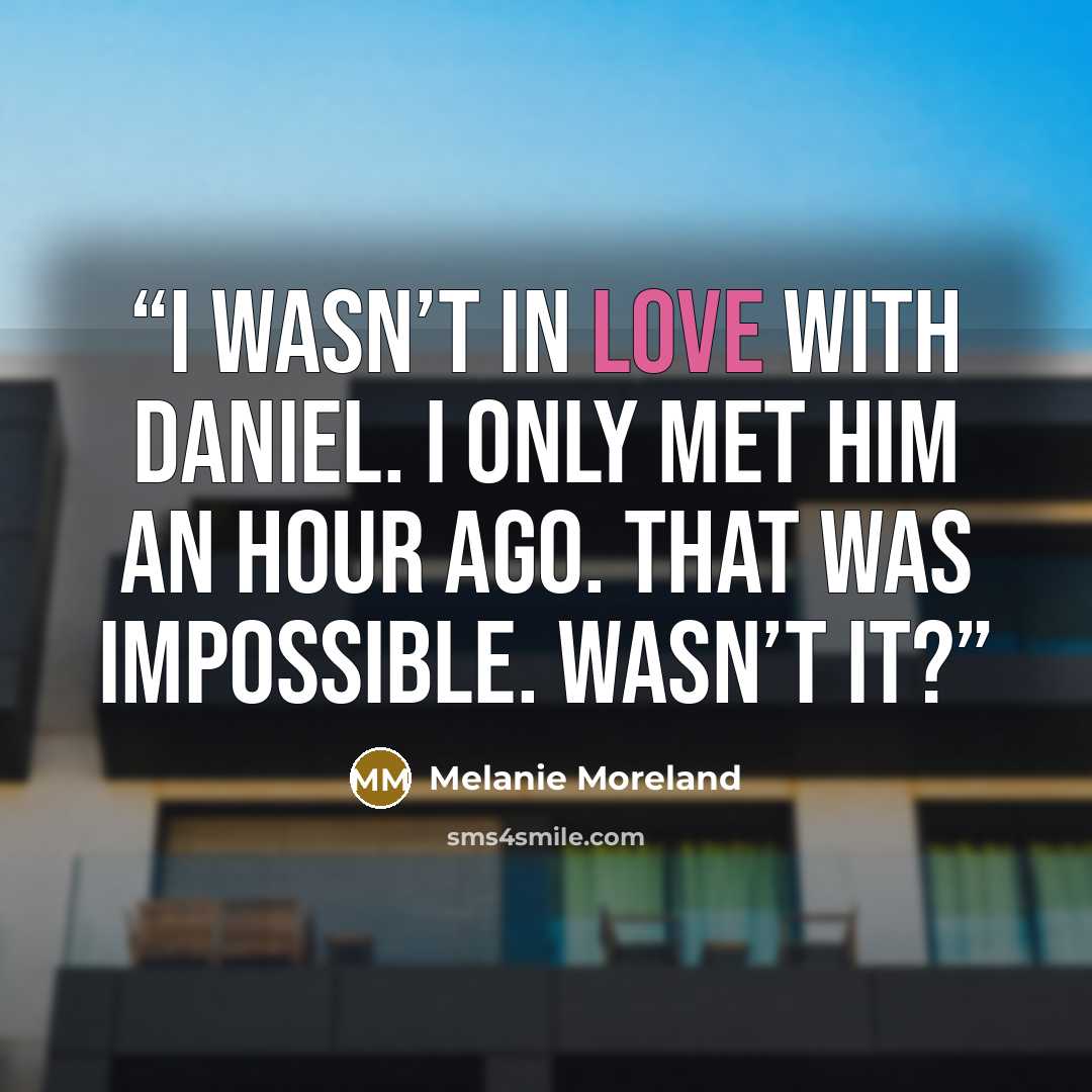 “I wasn’t in love with Daniel. I only met him an hour ago. That was impossible. Wasn’t it?” quote by Melanie Moreland
