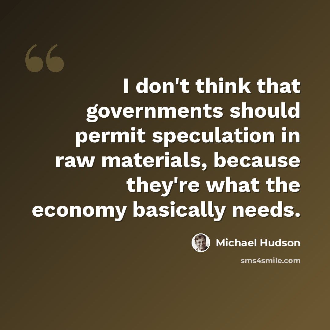 “I don't think that governments should permit speculation in raw materials, because they're what the economy basically needs.” quote by Michael Hudson