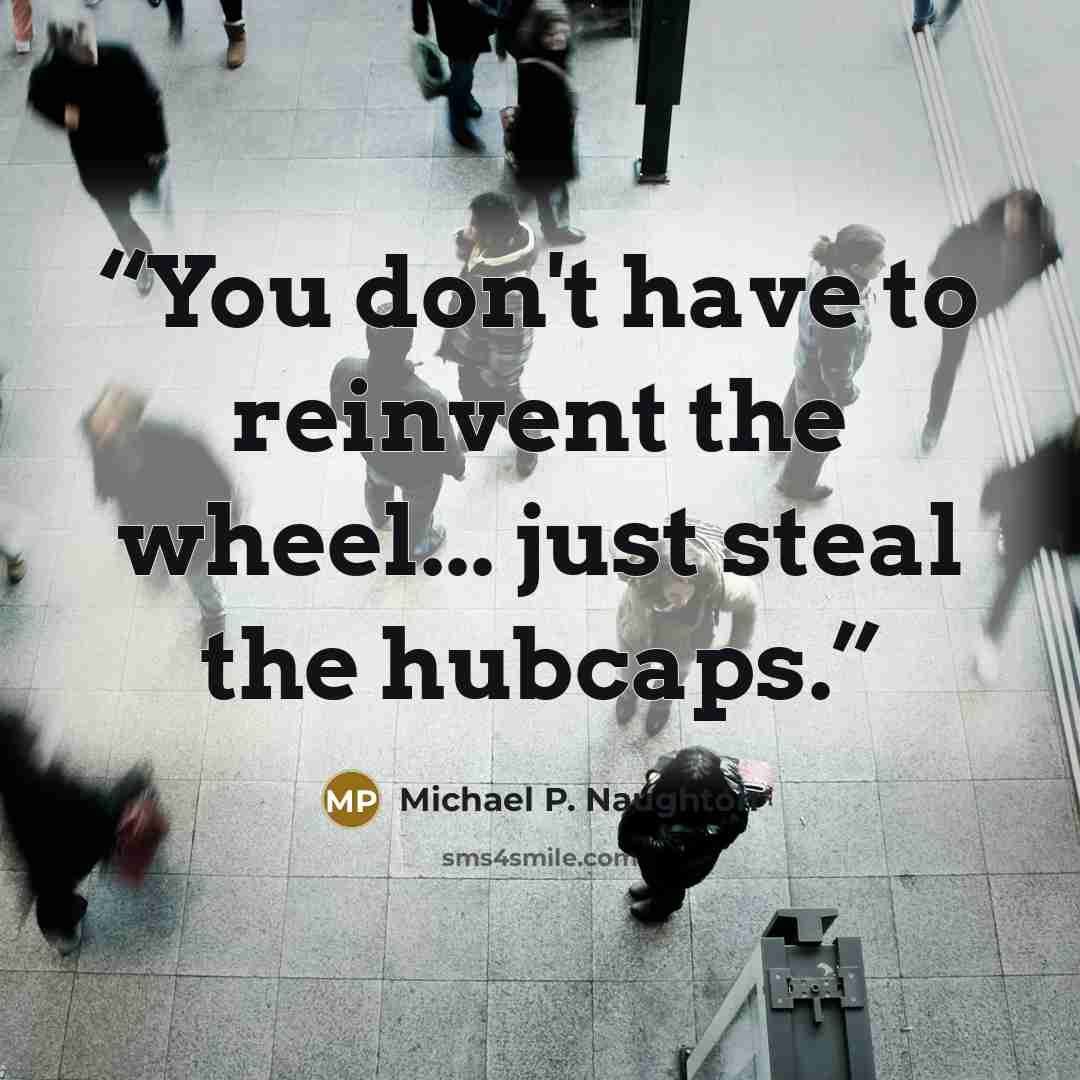 “You don't have to reinvent the wheel... just steal the hubcaps.” quote by Michael P. Naughton