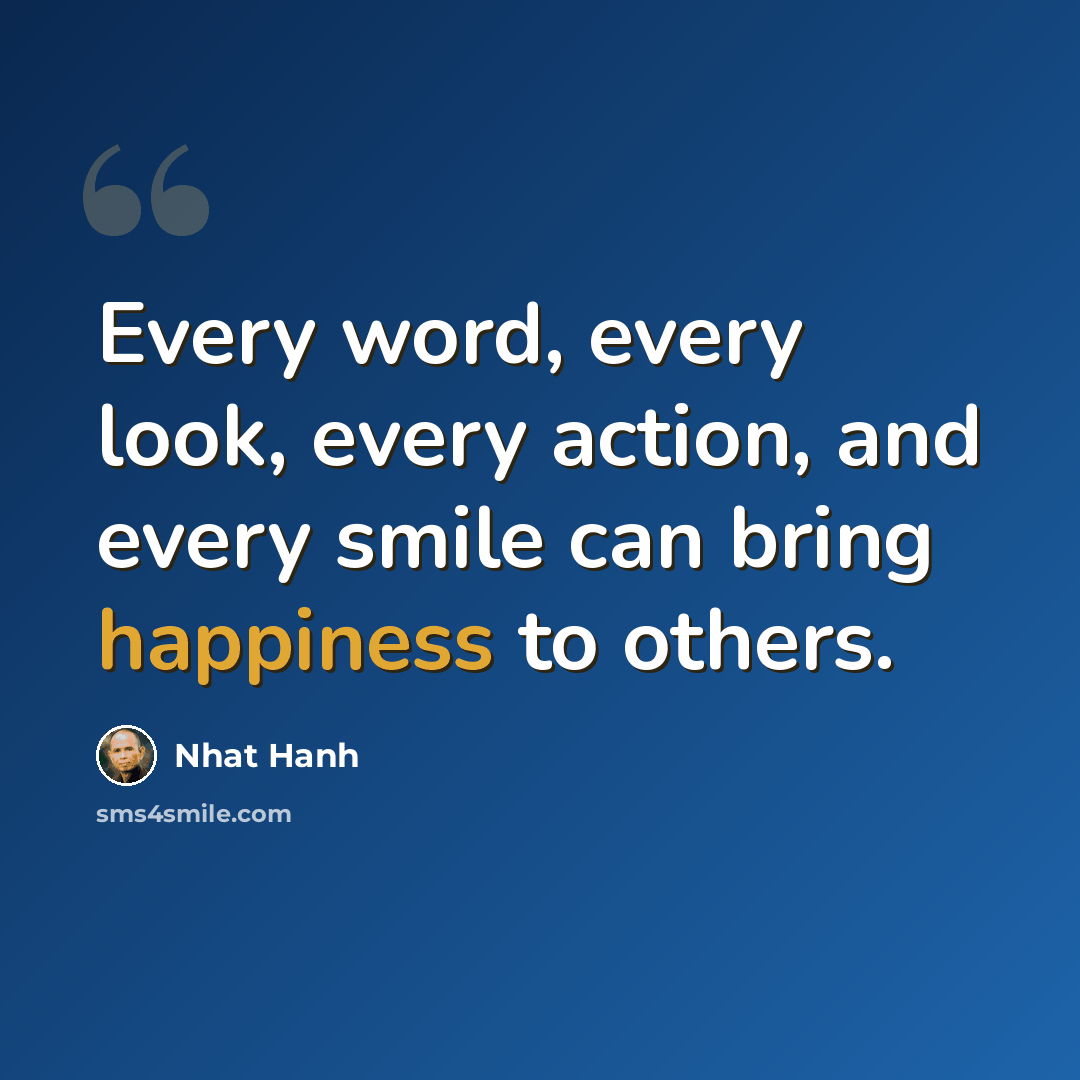 “Every word, every look, every action, and every smile can bring happiness to others.” quote by Nhat Hanh