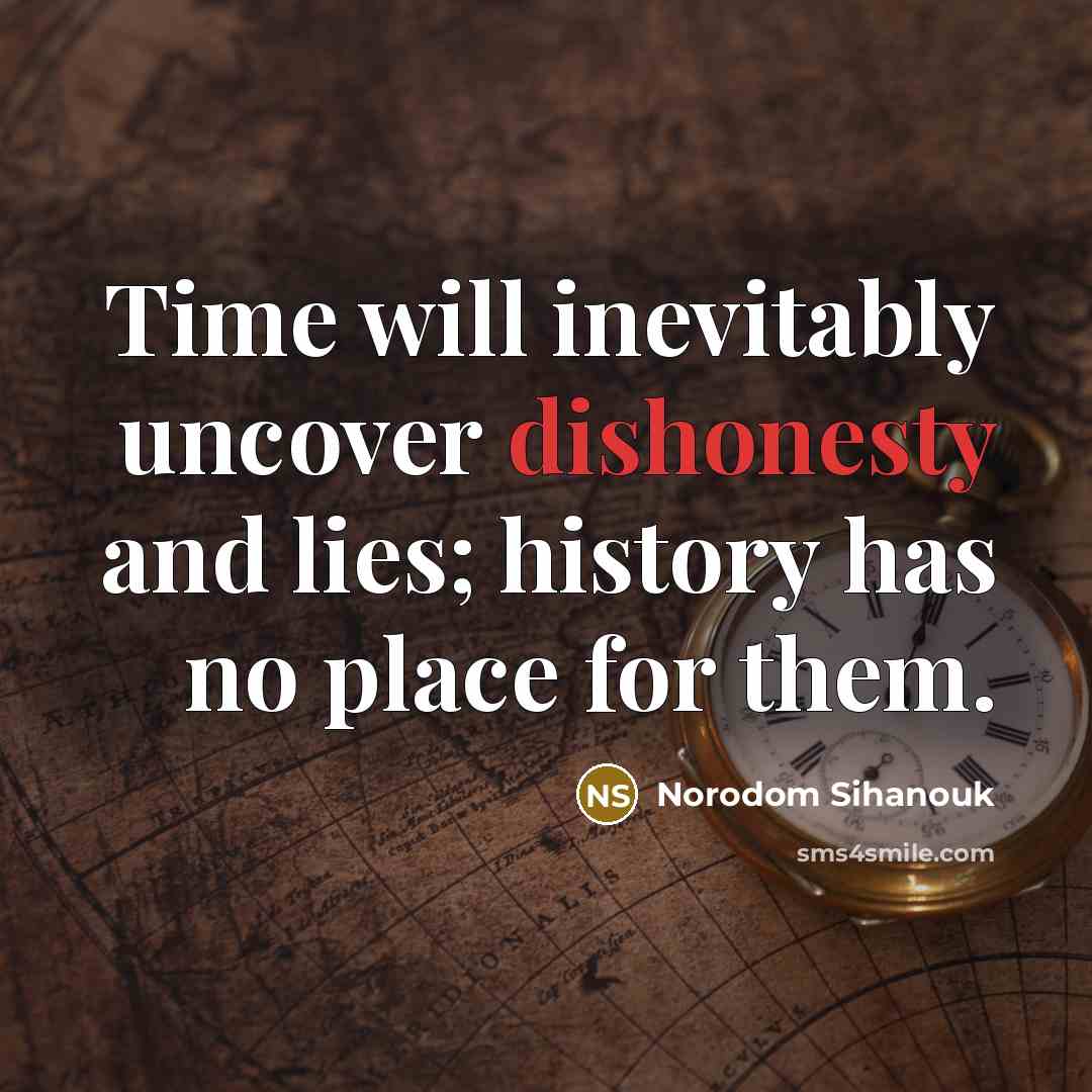 “Time will inevitably uncover dishonesty and lies; history has no place for them.” quote by Norodom Sihanouk