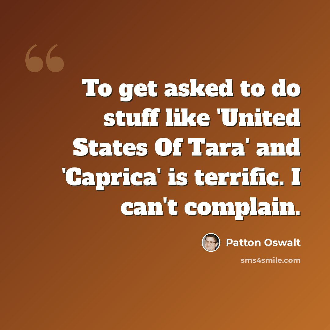 “To get asked to do stuff like 'United States Of Tara' and 'Caprica' is terrific. I can't complain.” quote by Patton Oswalt