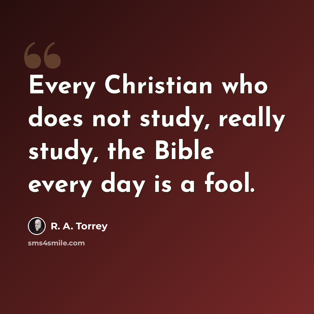 “Every Christian who does not study, really study, the Bible every day is a fool.” quote by R. A. Torrey