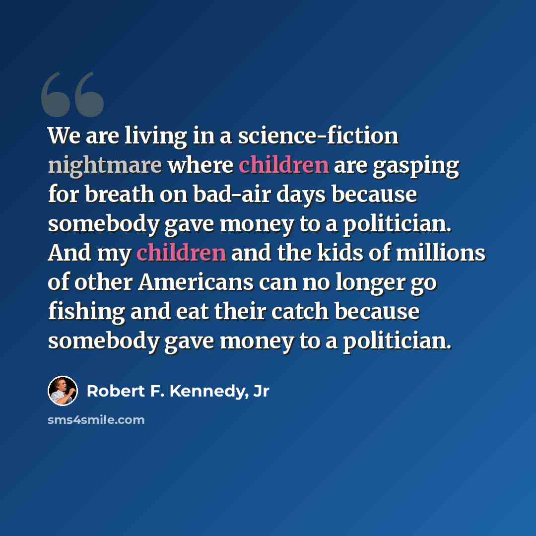 “We are living in a science-fiction nightmare where children are gasping for breath on bad-air days because somebody gave money to a politician. And my children and the kids of millions of other Americans can no longer go fishing and eat their catch because somebody gave money to a politician.” quote by Robert F. Kennedy, Jr