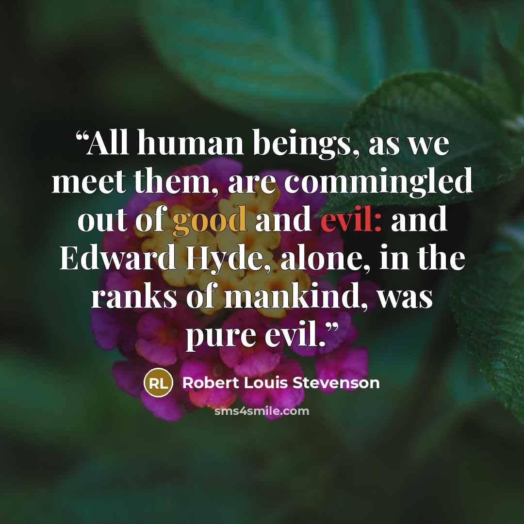 “All human beings, as we meet them, are commingled out of good and evil: and Edward Hyde, alone, in the ranks of mankind, was pure evil.” quote by Robert Louis Stevenson