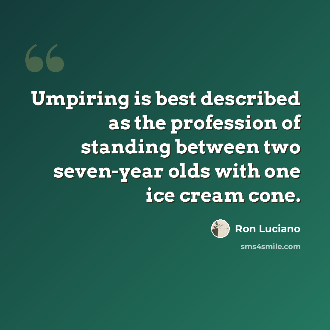 “Umpiring is best described as the profession of standing between two seven-year olds with one ice cream cone.” quote by Ron Luciano