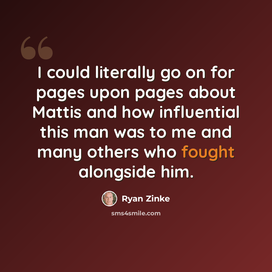 “I could literally go on for pages upon pages about Mattis and how influential this man was to me and many others who fought alongside him.” quote by Ryan Zinke