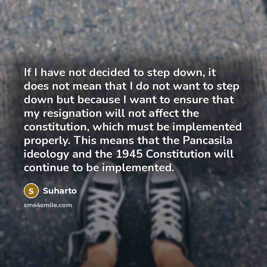 “If I have not decided to step down, it does not mean that I do not want to step down but because I want to ensure that my resignation will not affect the constitution, which must be implemented properly. This means that the Pancasila ideology and the 1945 Constitution will continue to be…” quote by Suharto