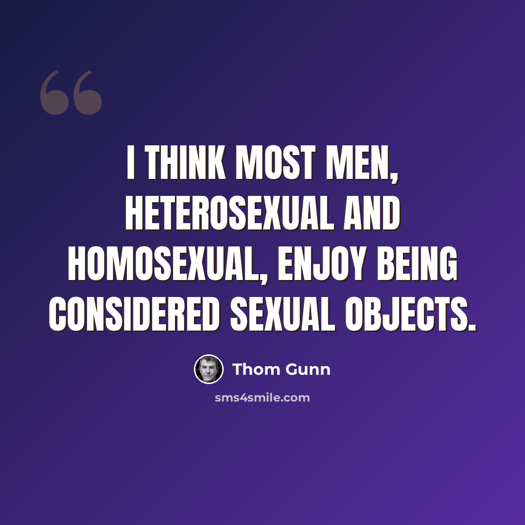 “I think most men, heterosexual and homosexual, enjoy being considered sexual objects.” quote by Thom Gunn