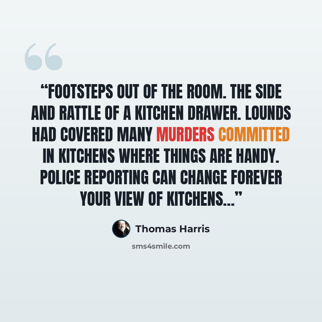 “Footsteps out of the room. The side and rattle of a kitchen drawer. Lounds had covered many murders committed in kitchens where things are handy. Police reporting can change forever your view of kitchens…” quote by Thomas Harris