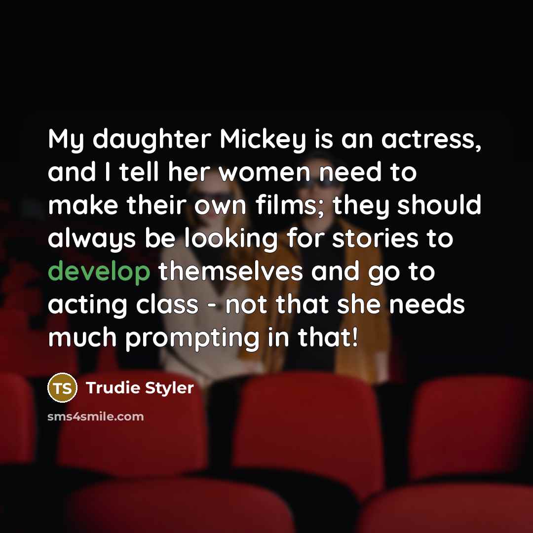 “My daughter Mickey is an actress, and I tell her women need to make their own films; they should always be looking for stories to develop themselves and go to acting class - not that she needs much prompting in that!” quote by Trudie Styler