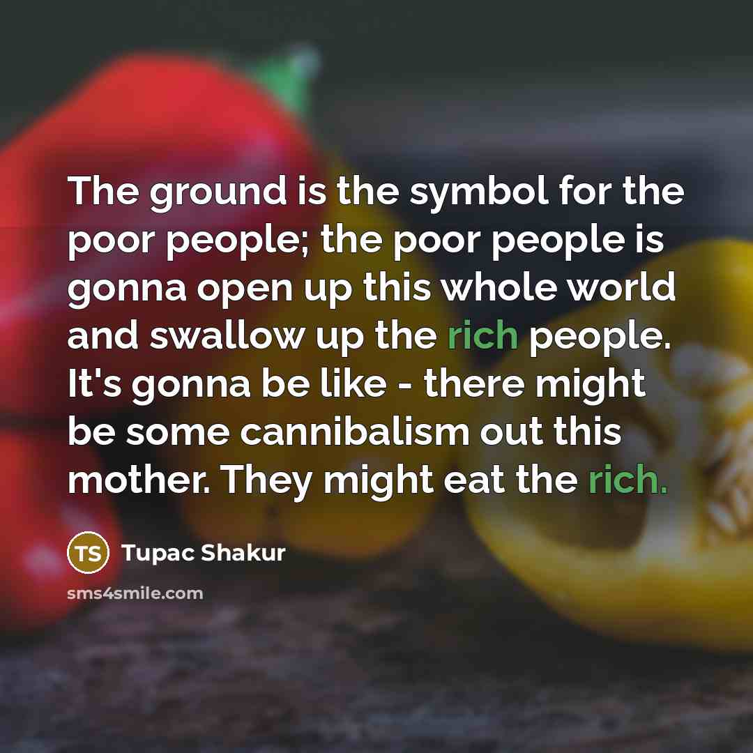 “The ground is the symbol for the poor people; the poor people is gonna open up this whole world and swallow up the rich people. It's gonna be like - there might be some cannibalism out this mother. They might eat the rich.” quote by Tupac Shakur