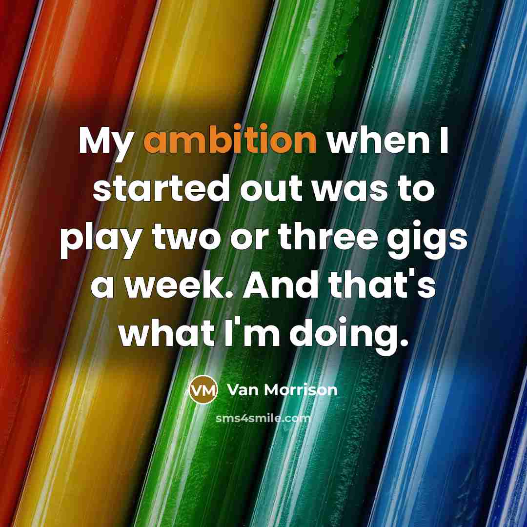 “My ambition when I started out was to play two or three gigs a week. And that's what I'm doing.” quote by Van Morrison