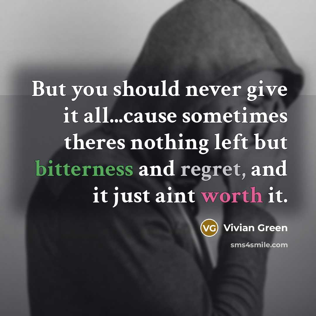 “But you should never give it all...cause sometimes theres nothing left but bitterness and regret, and it just aint worth it.” quote by Vivian Green