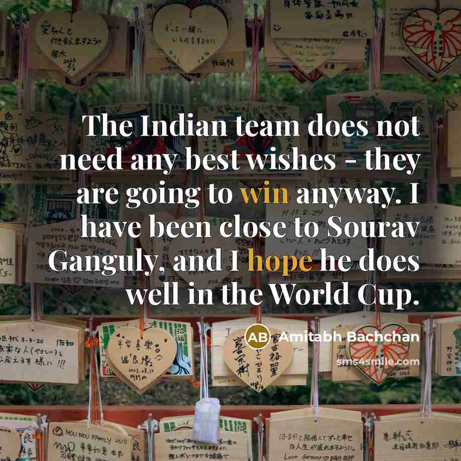 “The Indian team does not need any best wishes - they are going to win anyway. I have been close to Sourav Ganguly, and I hope he does well in the World Cup.” quote by Amitabh Bachchan