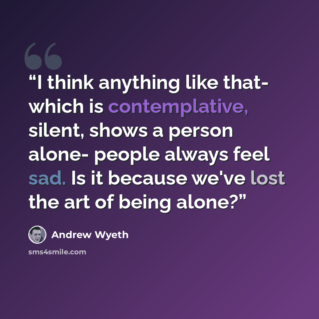 “I think anything like that- which is contemplative, silent, shows a person alone- people always feel sad. Is it because we've lost the art of being alone?” quote by Andrew Wyeth