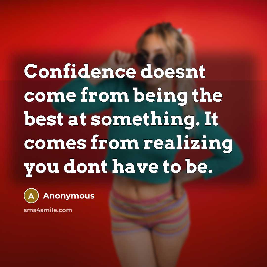 “Confidence doesnt come from being the best at something. It comes from realizing you dont have to be.” quote by Anonymous