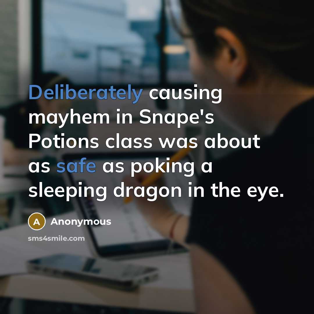 “Deliberately causing mayhem in Snape's Potions class was about as safe as poking a sleeping dragon in the eye.” quote by Anonymous