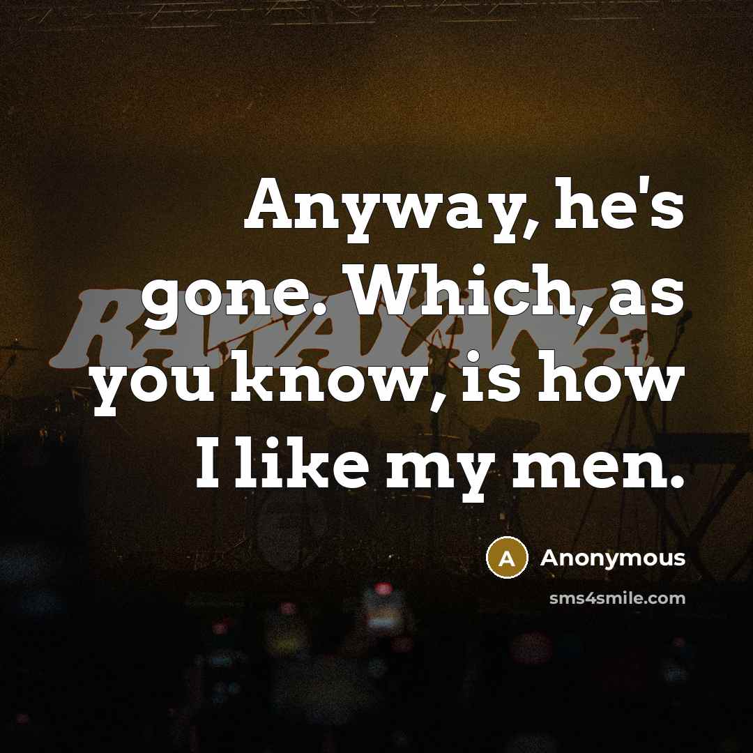 “Anyway, he's gone. Which, as you know, is how I like my men.” quote by Anonymous
