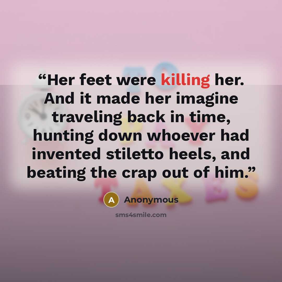 “Her feet were killing her. And it made her imagine traveling back in time, hunting down whoever had invented stiletto heels, and beating the crap out of him.” quote by Anonymous