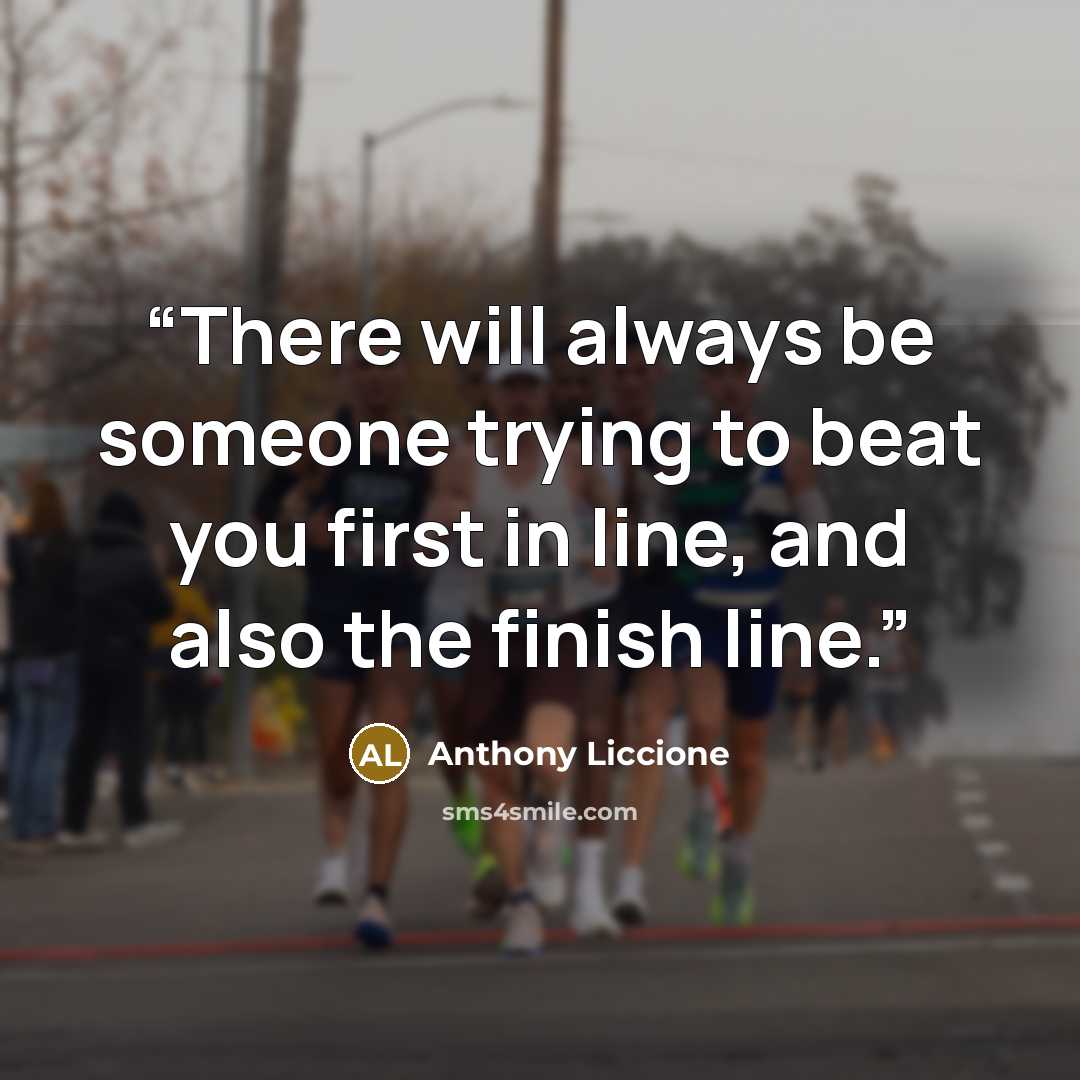 “There will always be someone trying to beat you first in line, and also the finish line.” quote by Anthony Liccione