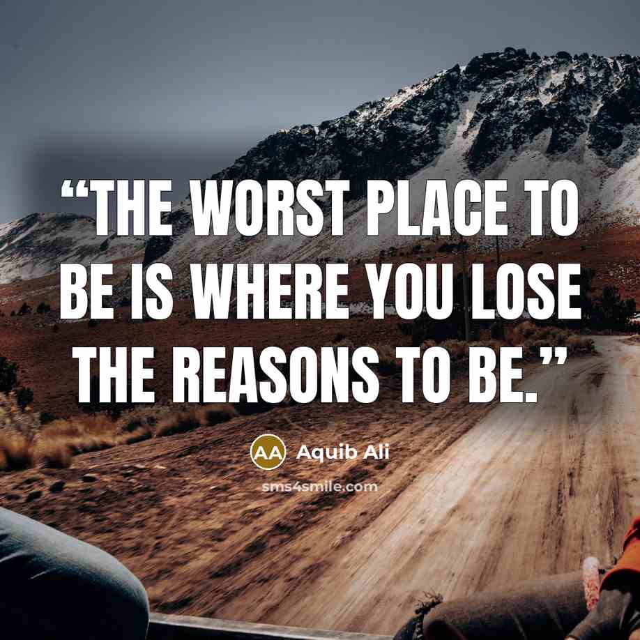 “The worst place to be is where you lose the reasons to be.” quote by Aquib Ali