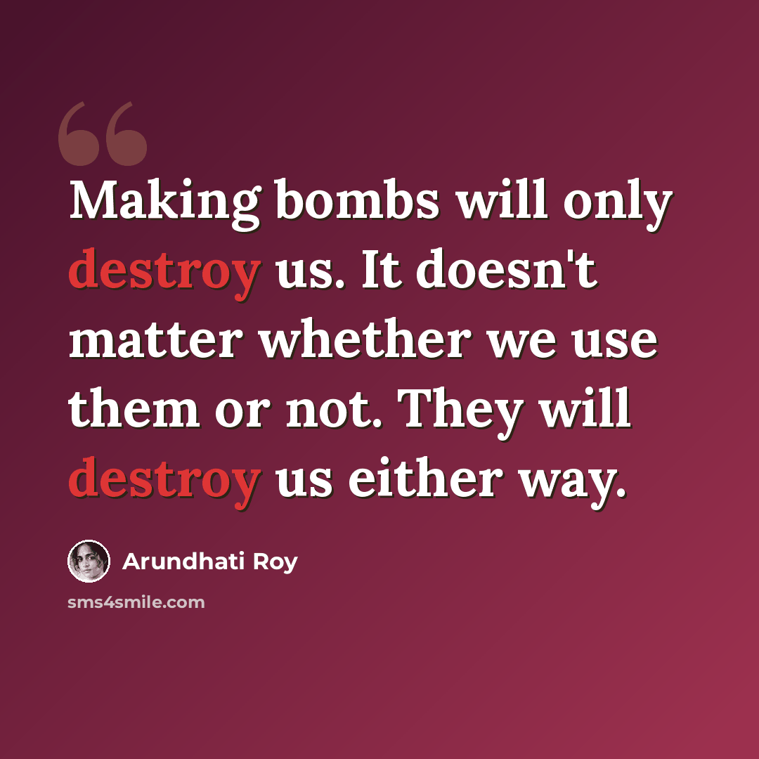 “Making bombs will only destroy us. It doesn't matter whether we use them or not. They will destroy us either way.” quote by Arundhati Roy