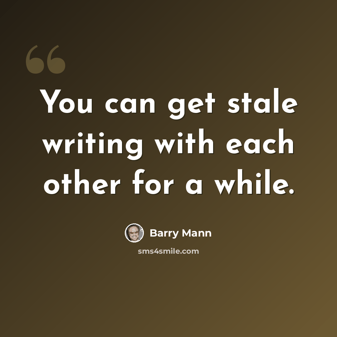 “You can get stale writing with each other for a while.” quote by Barry Mann
