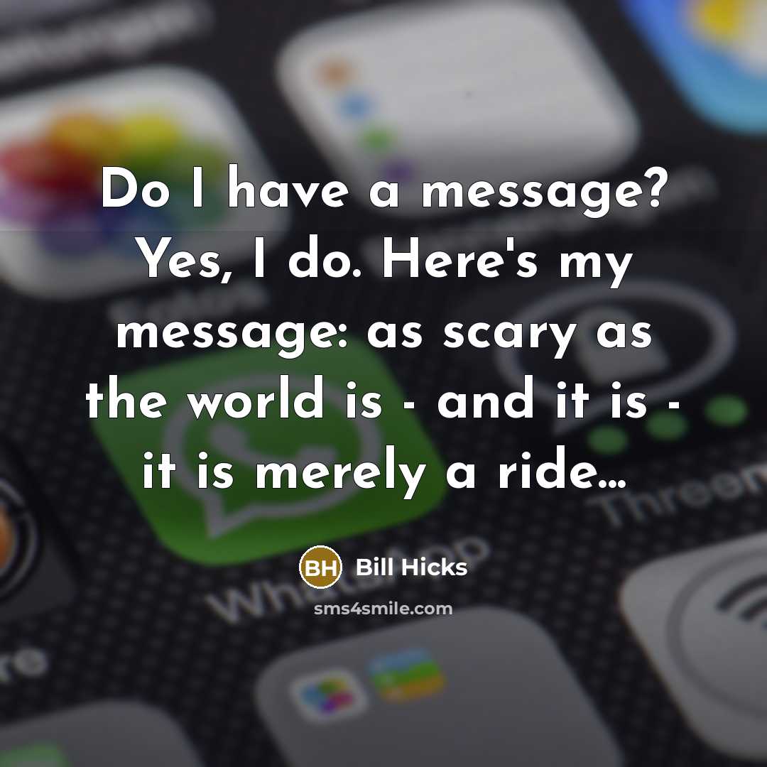 “Do I have a message? Yes, I do. Here's my message: as scary as the world is - and it is - it is merely a ride...” quote by Bill Hicks