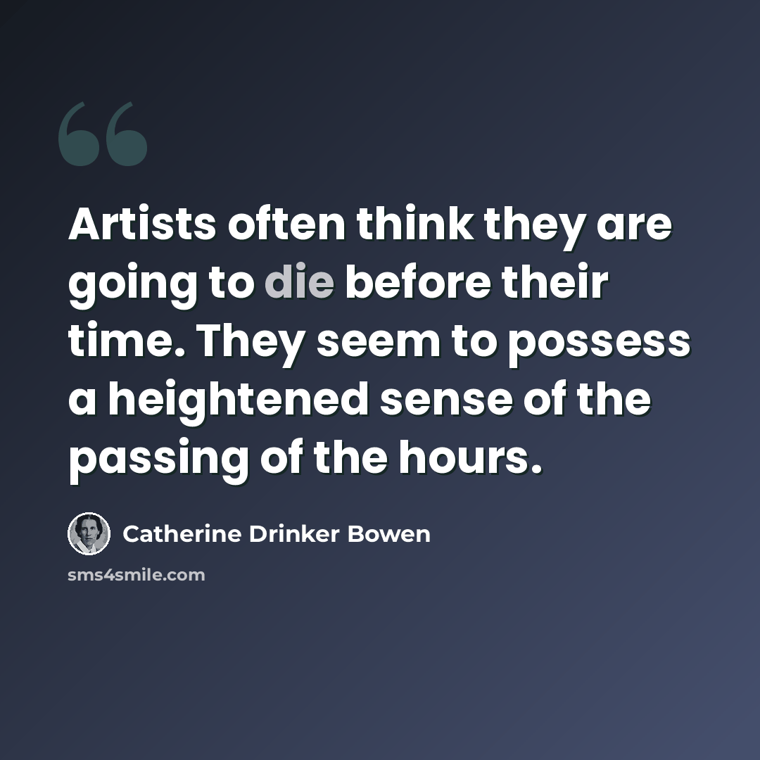 “Artists often think they are going to die before their time. They seem to possess a heightened sense of the passing of the hours.” quote by Catherine Drinker Bowen