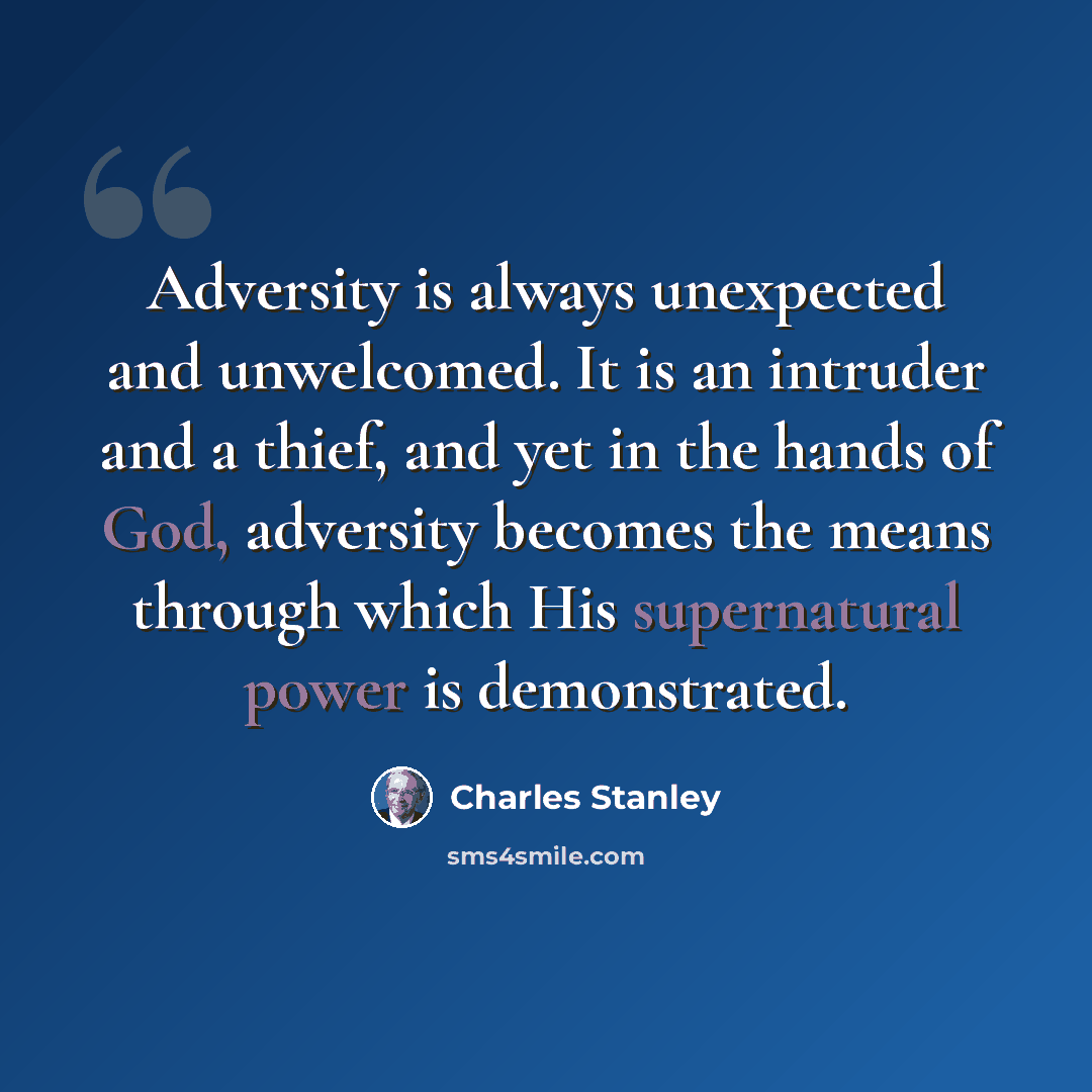 “Adversity is always unexpected and unwelcomed. It is an intruder and a thief, and yet in the hands of God, adversity becomes the means through which His supernatural power is demonstrated.” quote by Charles Stanley