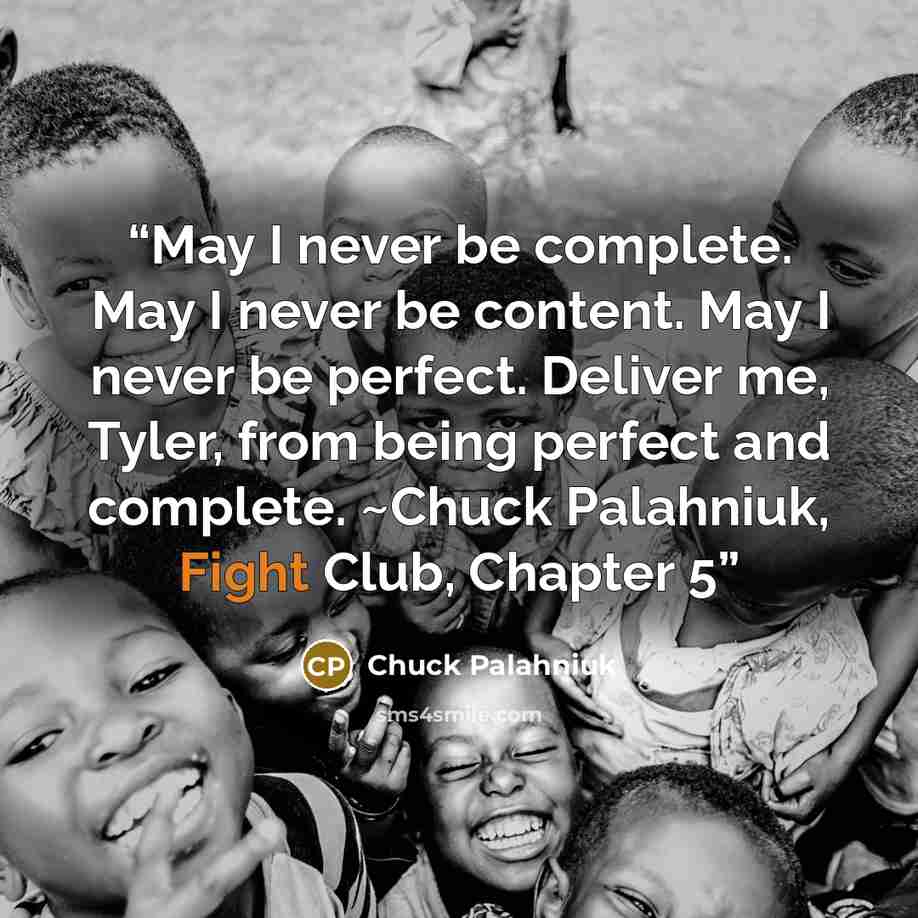 “May I never be complete. May I never be content. May I never be perfect. Deliver me, Tyler, from being perfect and complete. ~Chuck Palahniuk, Fight Club, Chapter 5” quote by Chuck Palahniuk