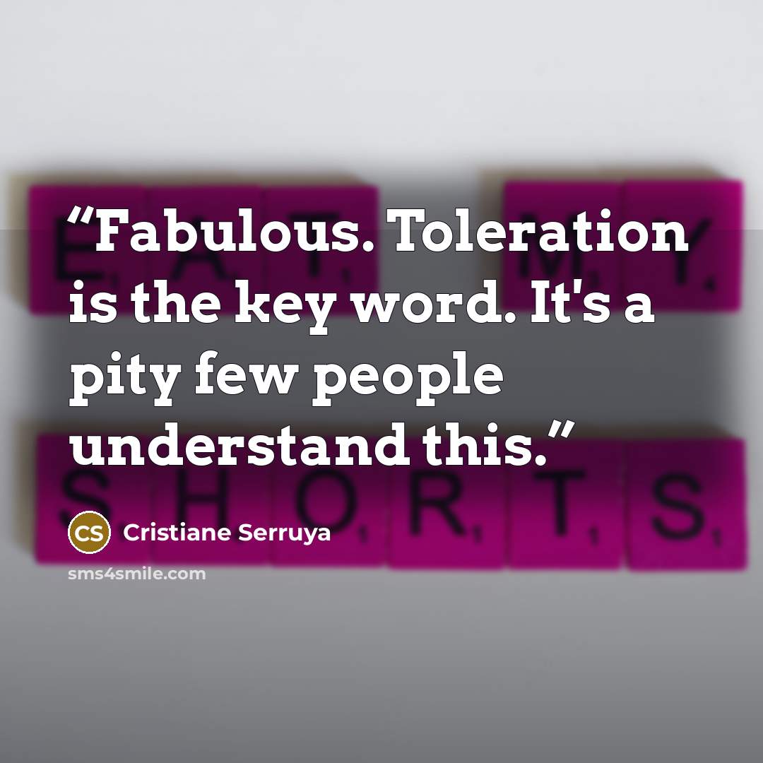 “Fabulous. Toleration is the key word. It's a pity few people understand this.” quote by Cristiane Serruya