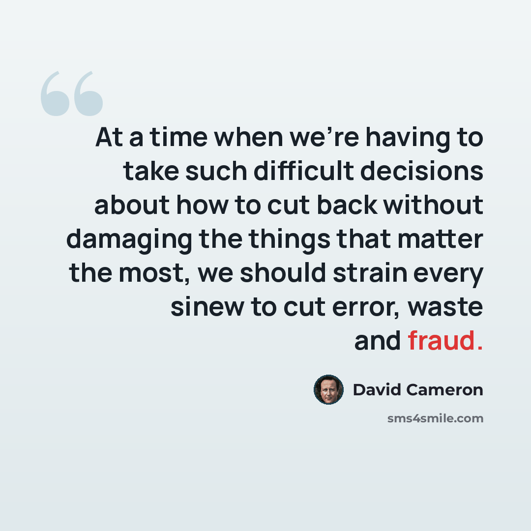 “At a time when we're having to take such difficult decisions about how to cut back without damaging the things that matter the most, we should strain every sinew to cut error, waste and fraud.” quote by David Cameron