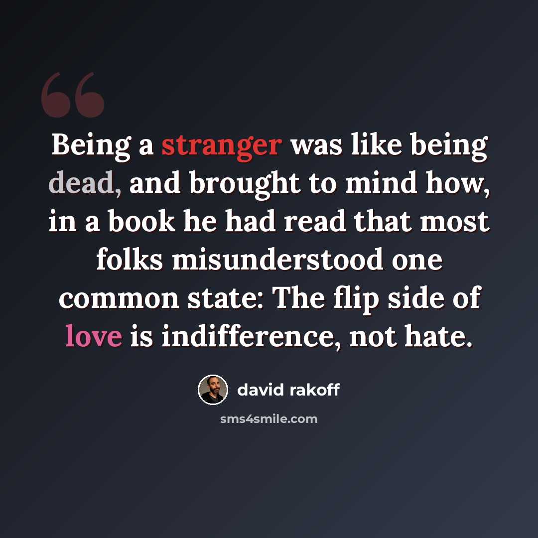 “Being a stranger was like being dead, and brought to mind how, in a book he had read that most folks misunderstood one common state: The flip side of love is indifference, not hate.” quote by David Rakoff