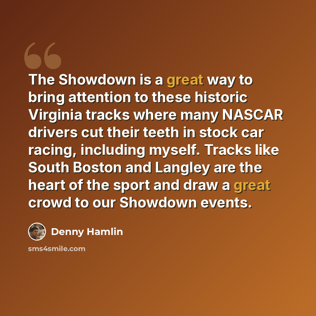 “The Showdown is a great way to bring attention to these historic Virginia tracks where many NASCAR drivers cut their teeth in stock car racing, including myself. Tracks like South Boston and Langley are the heart of the sport and draw a great crowd to our Showdown events.” quote by Denny Hamlin